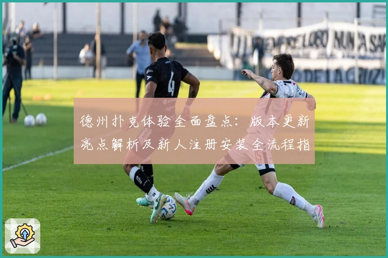 德州扑克体验全面盘点：版本更新亮点解析及新人注册安装全流程指南