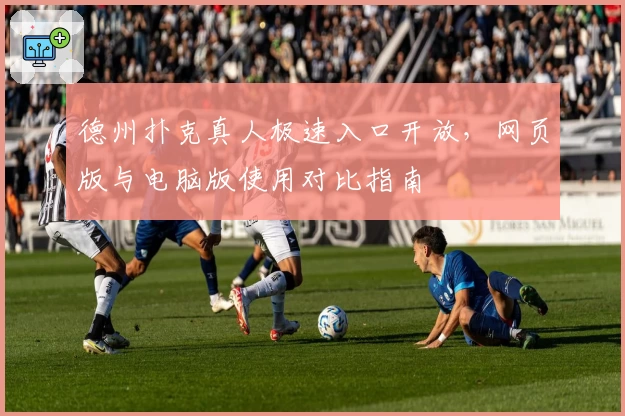 德州扑克真人极速入口开放，网页版与电脑版使用对比指南