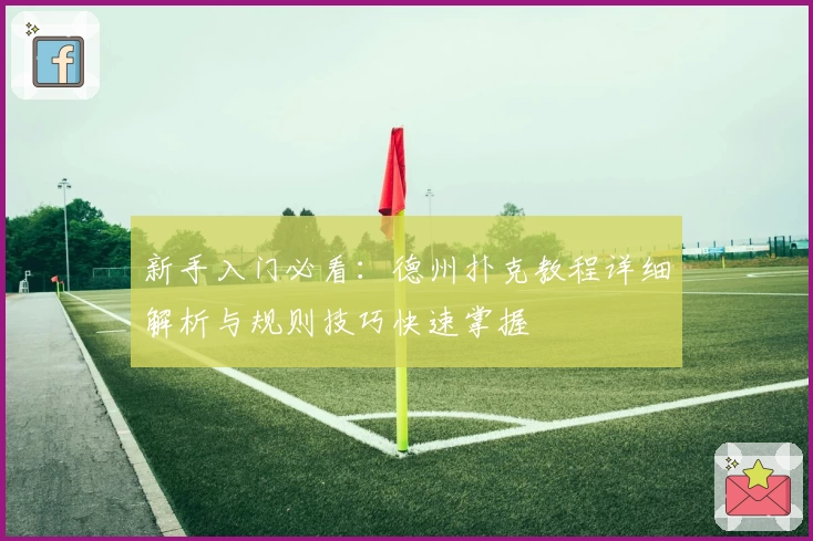 新手入门必看：德州扑克教程详细解析与规则技巧快速掌握