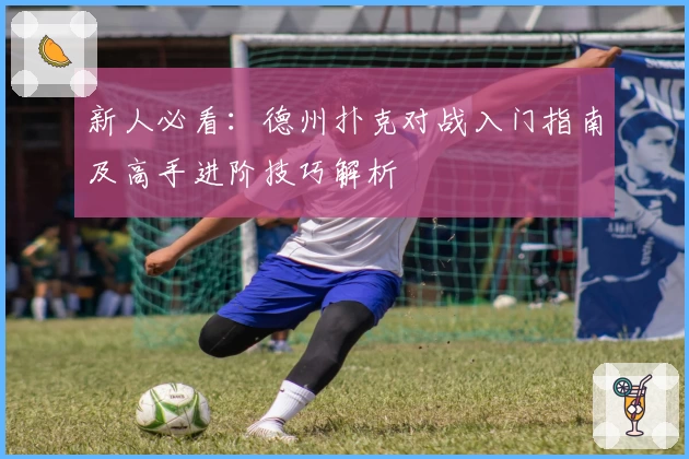 新人必看：德州扑克对战入门指南及高手进阶技巧解析