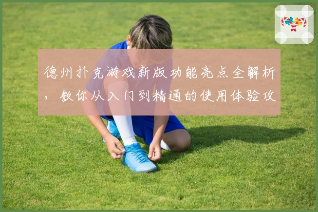 德州扑克游戏新版功能亮点全解析,教你从入门到精通的使用体验攻略