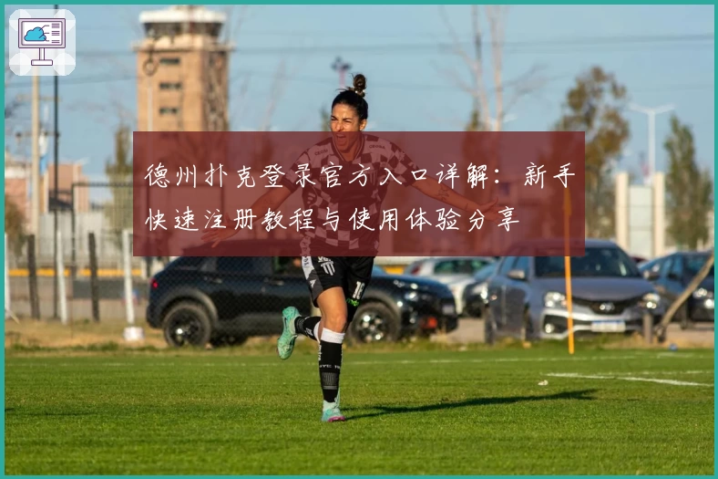 德州扑克登录官方入口详解:新手快速注册教程与使用体验分享