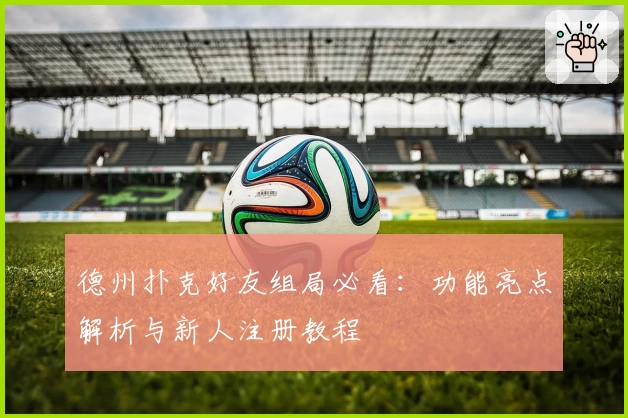 德州扑克好友组局必看：功能亮点解析与新人注册教程