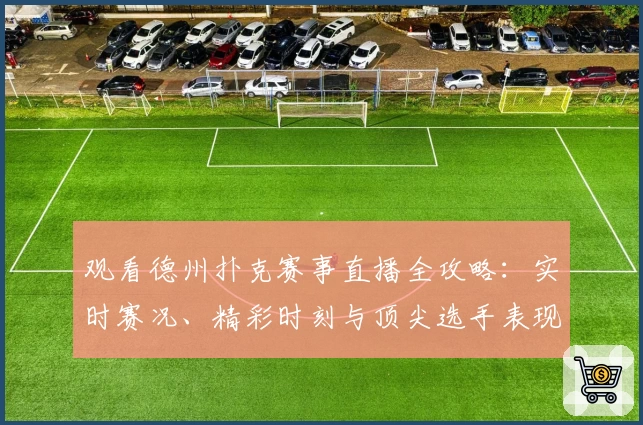 观看德州扑克赛事直播全攻略：实时赛况、精彩时刻与顶尖选手表现尽收眼底