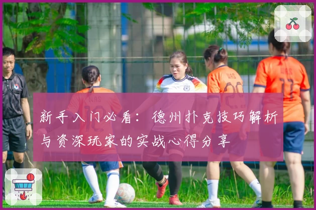 新手入门必看：德州扑克技巧解析与资深玩家的实战心得分享