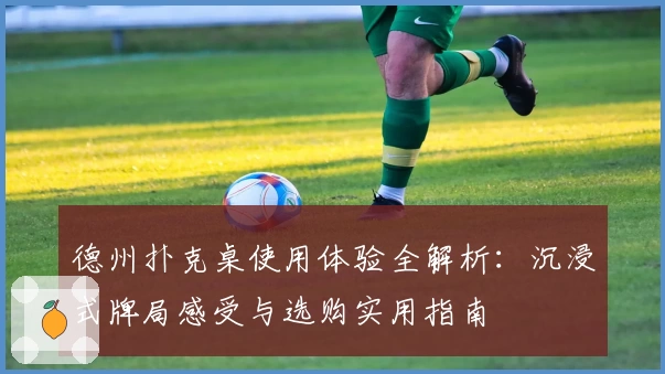 德州扑克桌使用体验全解析：沉浸式牌局感受与选购实用指南