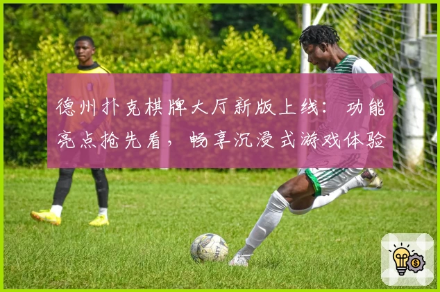 德州扑克棋牌大厅新版上线：功能亮点抢先看，畅享沉浸式游戏体验