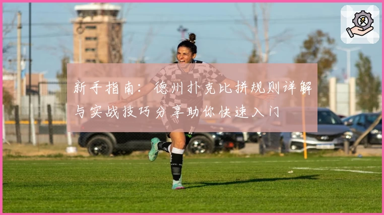 新手指南:德州扑克比拼规则详解与实战技巧分享助你快速入门