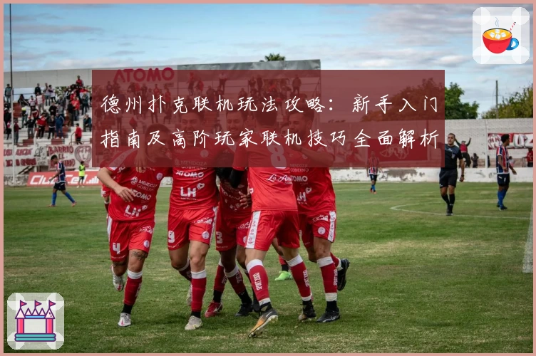 德州扑克联机玩法攻略:新手入门指南及高阶玩家联机技巧全面解析