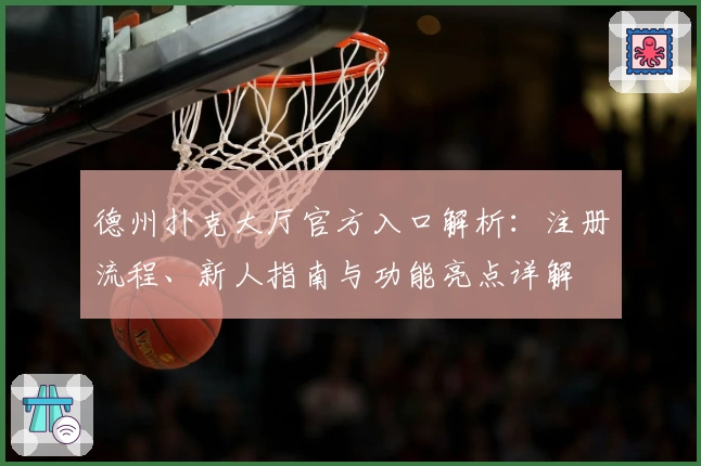 德州扑克大厅官方入口解析：注册流程、新人指南与功能亮点详解