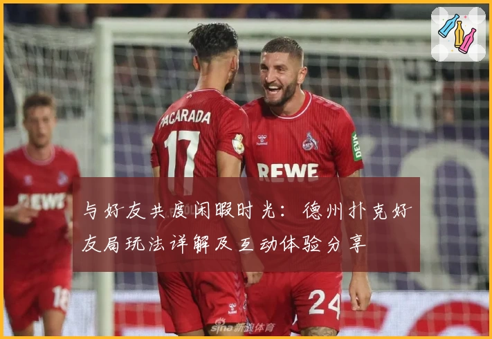 与好友共度闲暇时光：德州扑克好友局玩法详解及互动体验分享