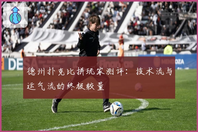 德州扑克比拼玩家测评：技术流与运气流的终极较量