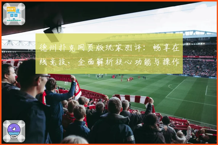 德州扑克网页版玩家测评：畅享在线竞技，全面解析核心功能与操作体验