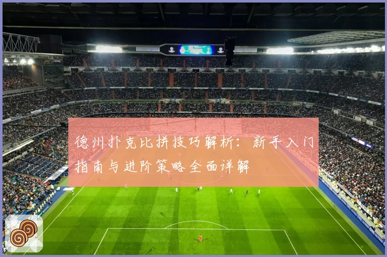 德州扑克比拼技巧解析:新手入门指南与进阶策略全面详解