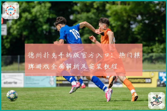 德州扑克手机版官方入口：热门棋牌游戏全面解析及安装教程