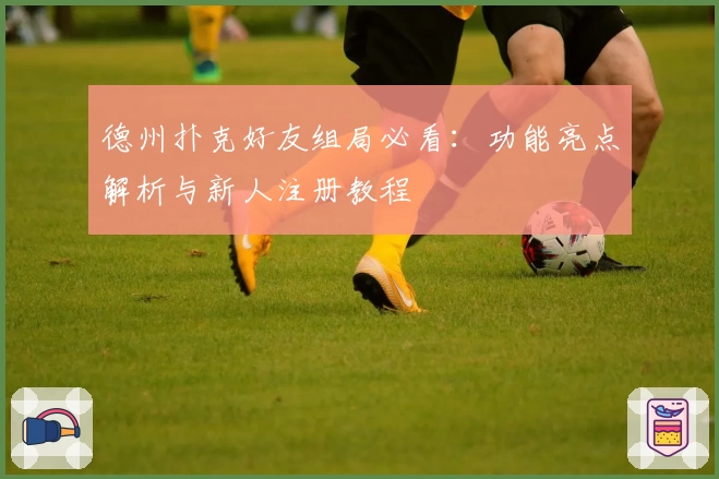 德州扑克好友组局必看:功能亮点解析与新人注册教程