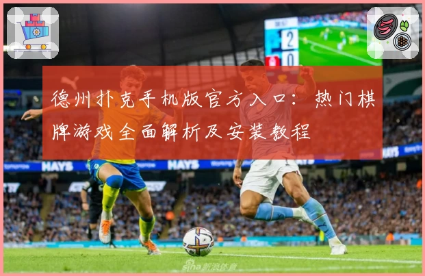 德州扑克手机版官方入口：热门棋牌游戏全面解析及安装教程