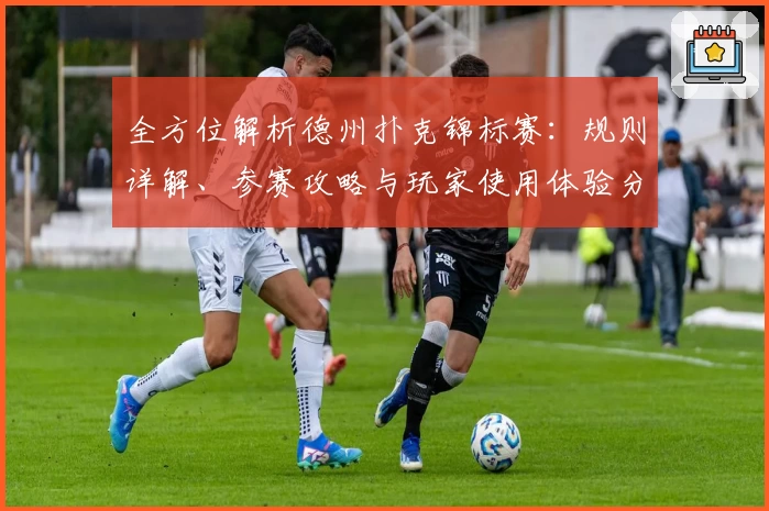 全方位解析德州扑克锦标赛:规则详解、参赛攻略与玩家使用体验分享