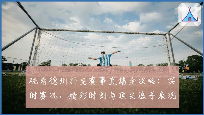 观看德州扑克赛事直播全攻略：实时赛况、精彩时刻与顶尖选手表现尽收眼底