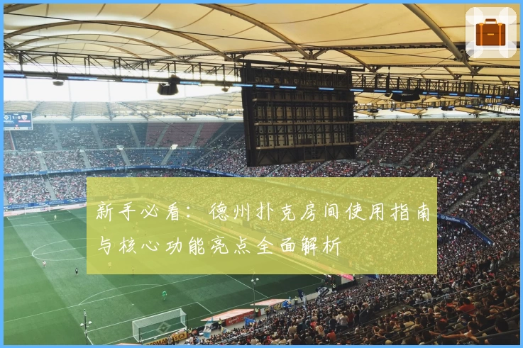 新手必看：德州扑克房间使用指南与核心功能亮点全面解析