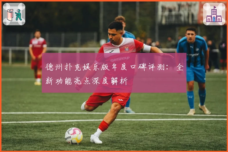 德州扑克娱乐版年度口碑评测：全新功能亮点深度解析