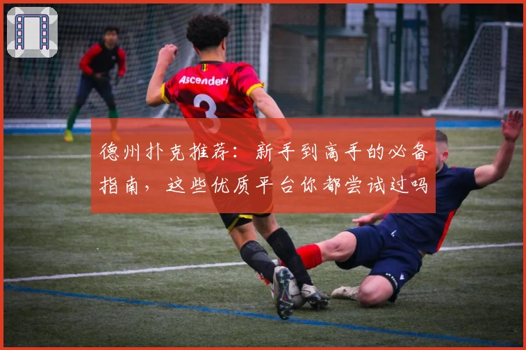 德州扑克推荐：新手到高手的必备指南，这些优质平台你都尝试过吗