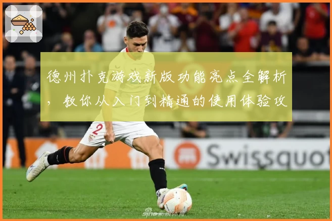 德州扑克游戏新版功能亮点全解析，教你从入门到精通的使用体验攻略