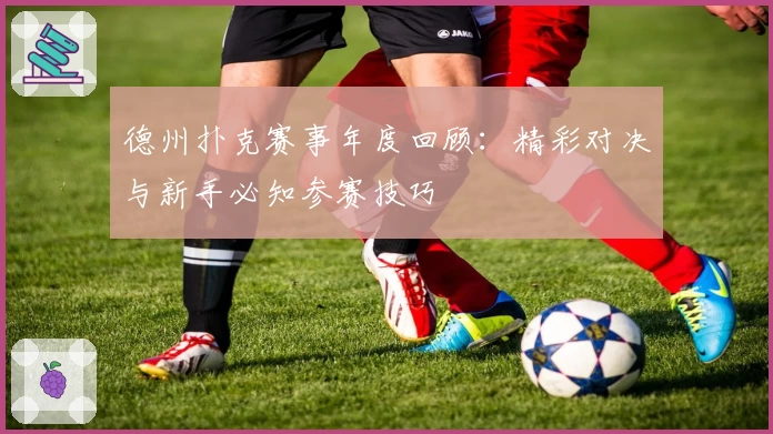 德州扑克赛事年度回顾：精彩对决与新手必知参赛技巧