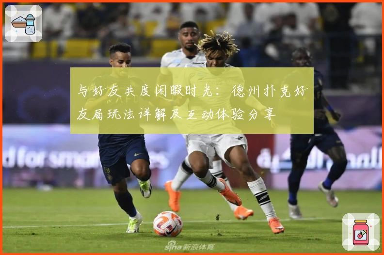 与好友共度闲暇时光：德州扑克好友局玩法详解及互动体验分享