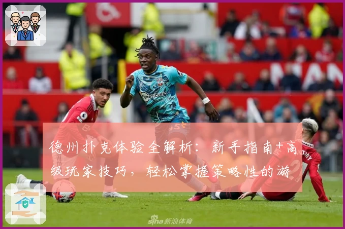 德州扑克体验全解析：新手指南+高级玩家技巧，轻松掌握策略性的游戏魅力