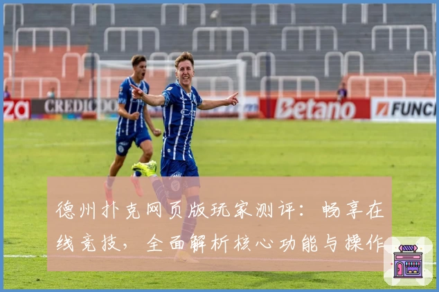 德州扑克网页版玩家测评：畅享在线竞技，全面解析核心功能与操作体验