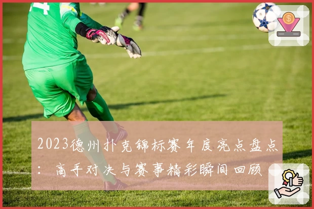 2023德州扑克锦标赛年度亮点盘点：高手对决与赛事精彩瞬间回顾
