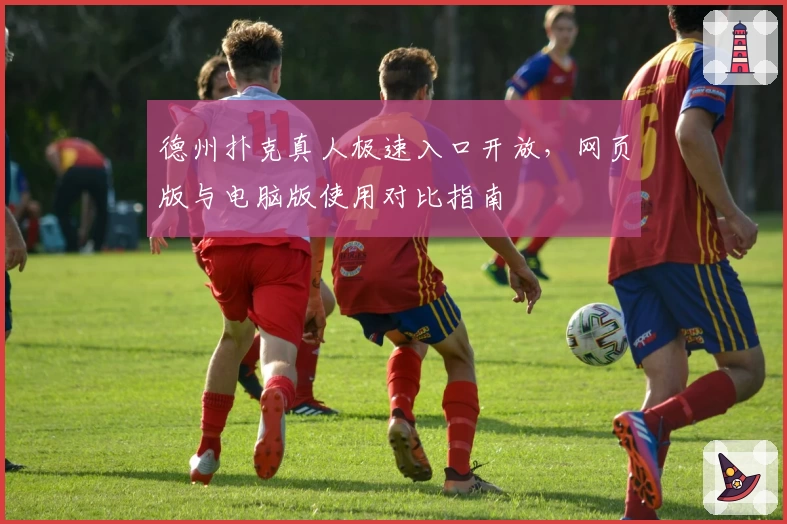 德州扑克真人极速入口开放，网页版与电脑版使用对比指南