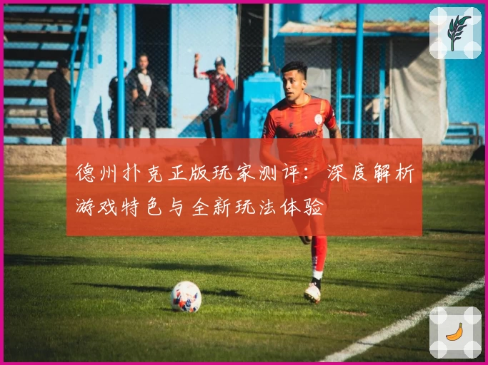 德州扑克正版玩家测评：深度解析游戏特色与全新玩法体验