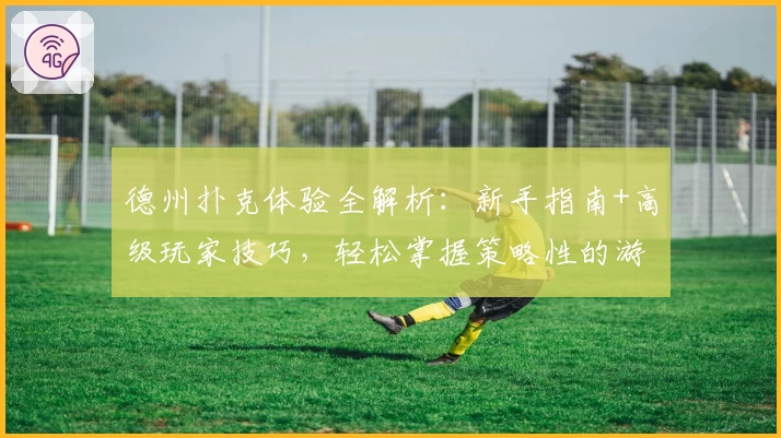 德州扑克体验全解析:新手指南+高级玩家技巧,轻松掌握策略性的游戏魅力