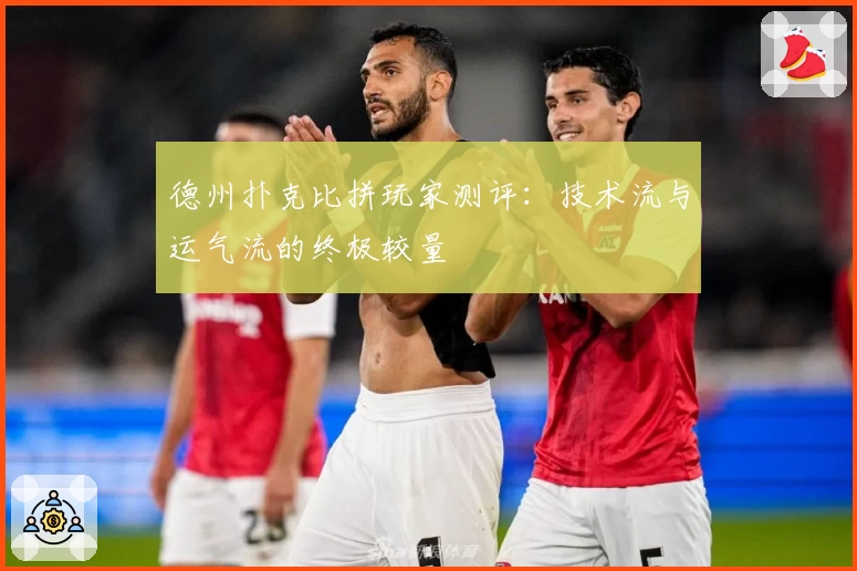 德州扑克比拼玩家测评：技术流与运气流的终极较量