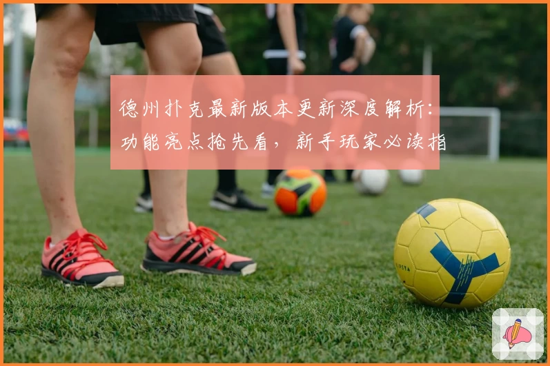 德州扑克最新版本更新深度解析：功能亮点抢先看，新手玩家必读指南