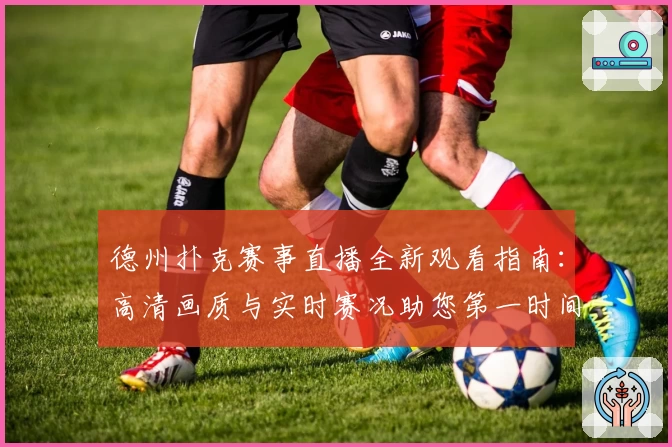 德州扑克赛事直播全新观看指南:高清画质与实时赛况助您第一时间掌握比赛动态